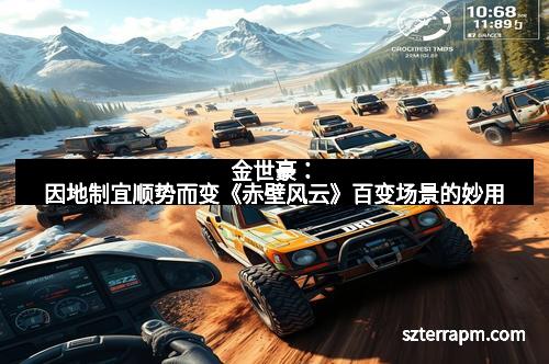 金世豪：因地制宜顺势而变《赤壁风云》百变场景的妙用